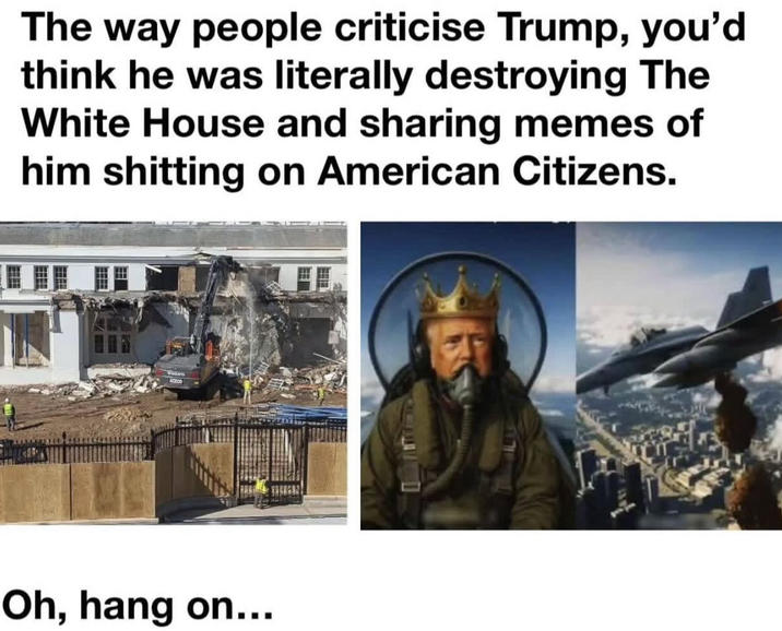 The way people criticise Trump, you'd think he was literally destroying The White House and sharing memes of him s------- on American Citizens. VOLVO Oh, hang on...