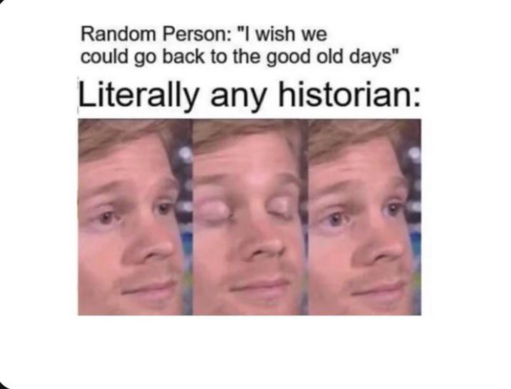 Random Person: "I wish we could go back to the good old days" Literally any historian: