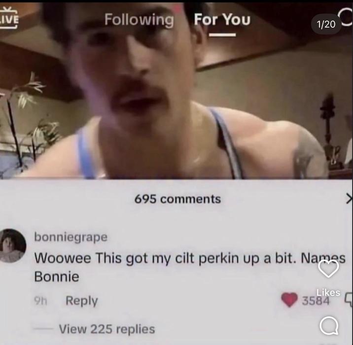 LIVE Following For You 1/20 695 comments bonniegrape Woowee This got my cilt perkin up a bit. Names Bonnie 9h Reply Likes 3584 View 225 replies >