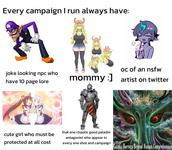 Every campaign I run always have: joke looking npc who have 10 page lore C تی :] oc of an nsfw mommy: ] artist on twitter cute girl who must be protected at all cost that one chaotic good paladin antagonist who appear in every one shot and campaign Cosmic Horrors Beyond Human Comprehension