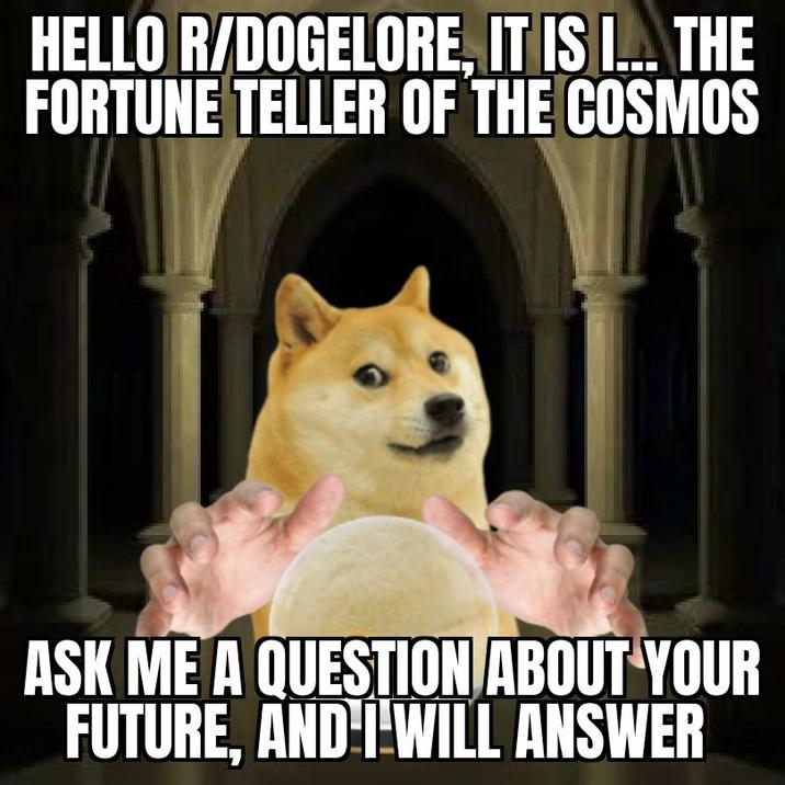 HELLO R/DOGELORE, IT IS I... THE FORTUNE TELLER OF THE COSMOS ASK ME A QUESTION ABOUT YOUR FUTURE, AND I WILL ANSWER