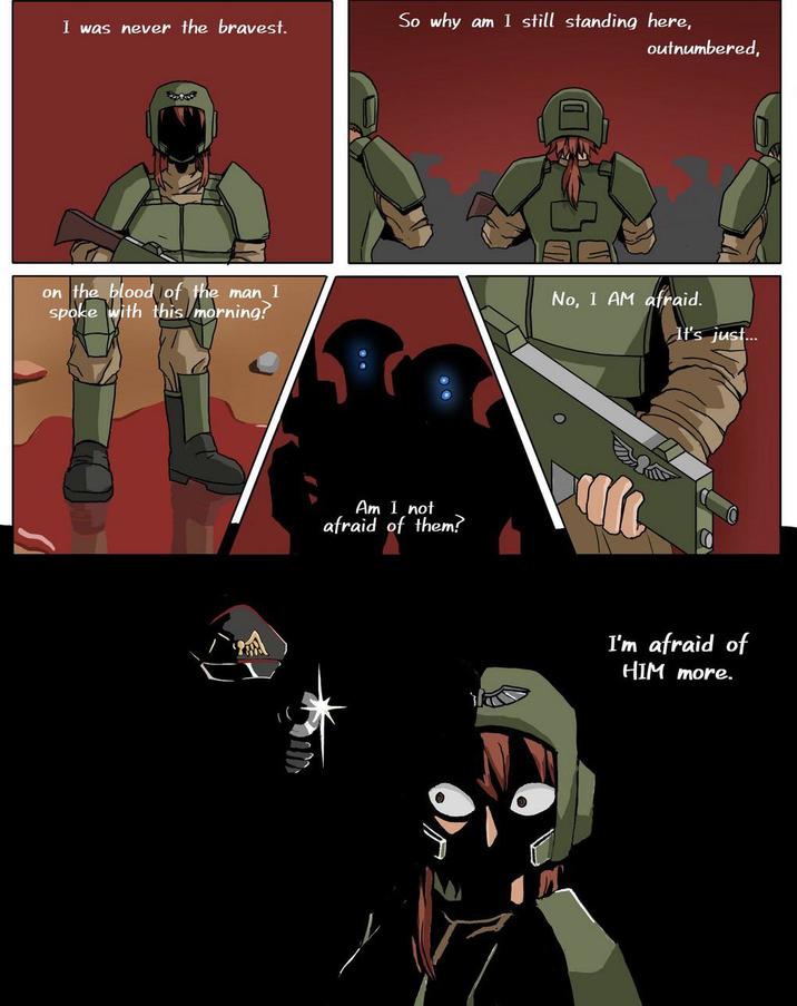 I was never the bravest. So why am I still standing here, outnumbered, on the blood of the man I spoke with this morning? No, I AM afraid. It's just... Am I not afraid of them? I'm afraid of HIM more.