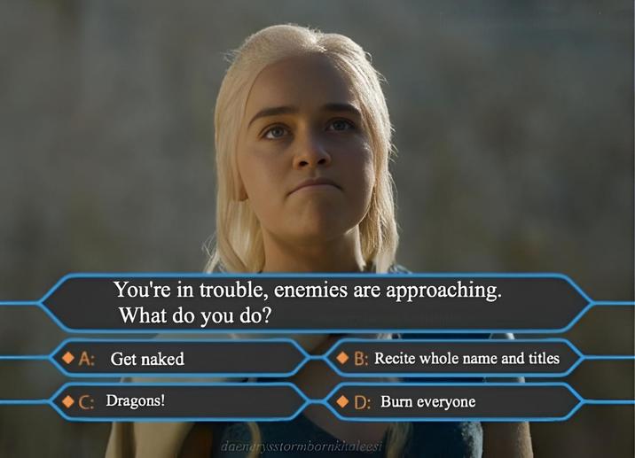 You're in trouble, enemies are approaching. What do you do? A: Get naked C: Dragons! B: Recite whole name and titles D: Burn everyone daenarysstormbornkhaleesi