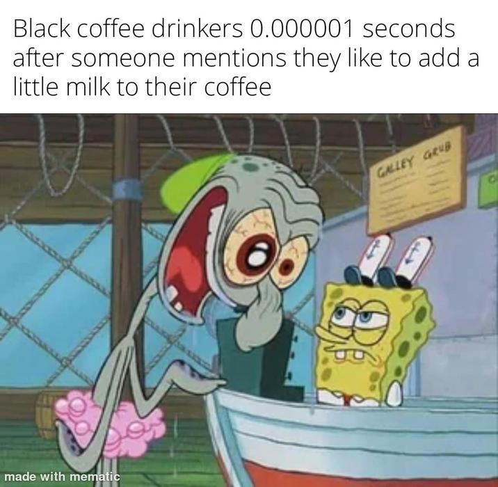 Black coffee drinkers 0.000001 seconds after someone mentions they like to add a little milk to their coffee made with mematic GALLEY GRUB