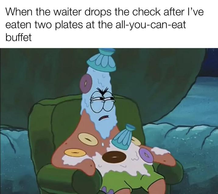 When the waiter drops the check after I've eaten two plates at the all-you-can-eat buffet