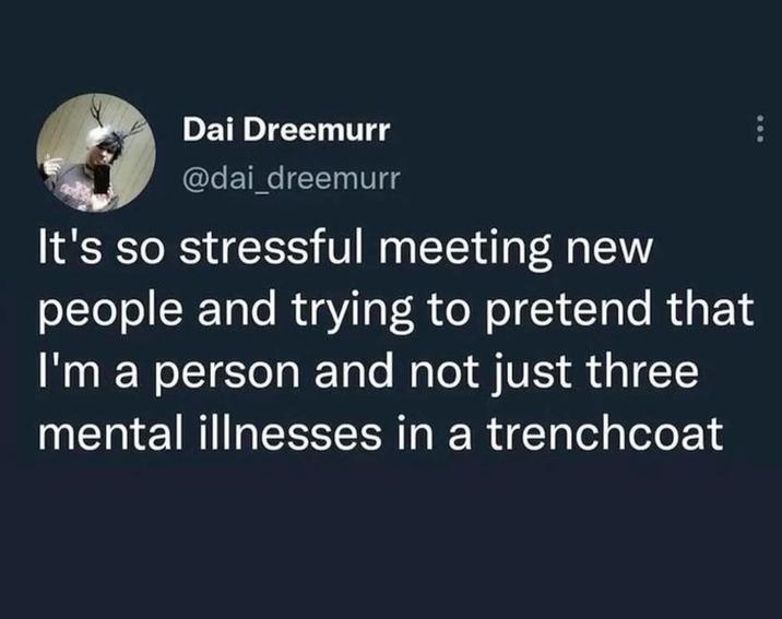 Dai Dreemurr @dai_dreemurr It's so stressful meeting new people and trying to pretend that I'm a person and not just three mental illnesses in a trenchcoat