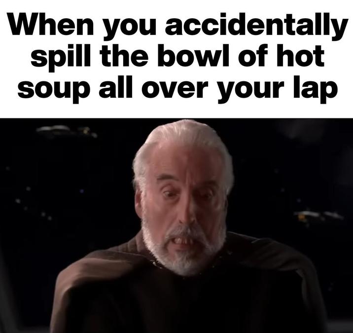 When you accidentally spill the bowl of hot soup all over your lap