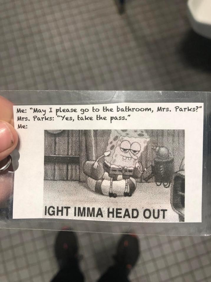 Me: "May I please go to the bathroom, Mrs. Parks?" Mrs. Parks: "Yes, take the pass." Me: IGHT IMMA HEAD OUT