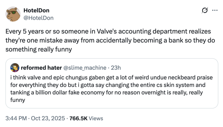 October 23rd, 2025 tweet by @HotelDon X user @HotelDon tweeted, "Every 5 years or so someone in Valve's accounting department realizes they're one mistake away from accidentally becoming a bank so they do something really funny," in reaction to another X user writing, "i think valve and epic chungus gaben get a lot of weird undue neckbeard praise for everything they do but i gotta say changing the entire cs skin system and tanking a billion dollar fake economy for no reason overnight is really, really funny."