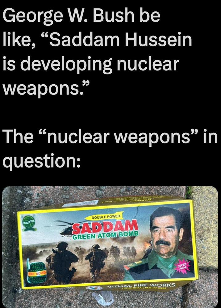 George W. Bush be like, “Saddam Hussein is developing nuclear weapons." The "nuclear weapons" in question: DOUBLE POWER SADDAM GREEN ATOM BOMB VITHALDA (M.B.)413525 FIRE WORKS SUPER AWAZ