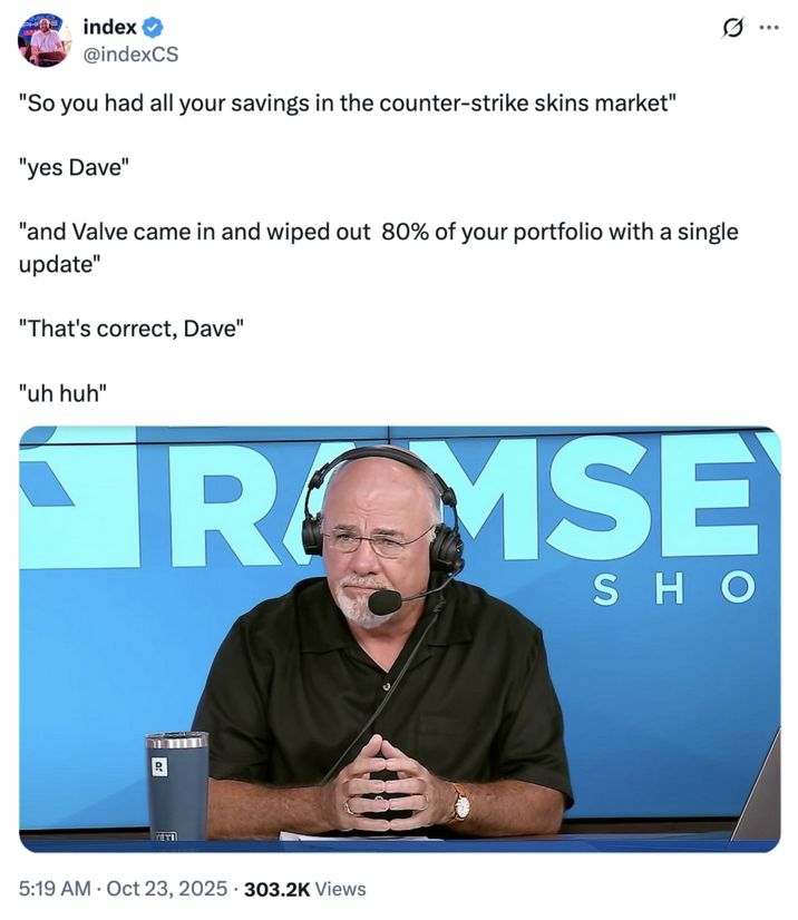 X user @indexCS tweeted a "Dave Ramsey":https://knowyourmeme.com/memes/yes-dave-ramsey-show-call-in meme that read, "So you had all your savings in the counter-strike skins market" / "yes Dave" / "and Valve came in and wiped out  80% of your portfolio with a single update" 