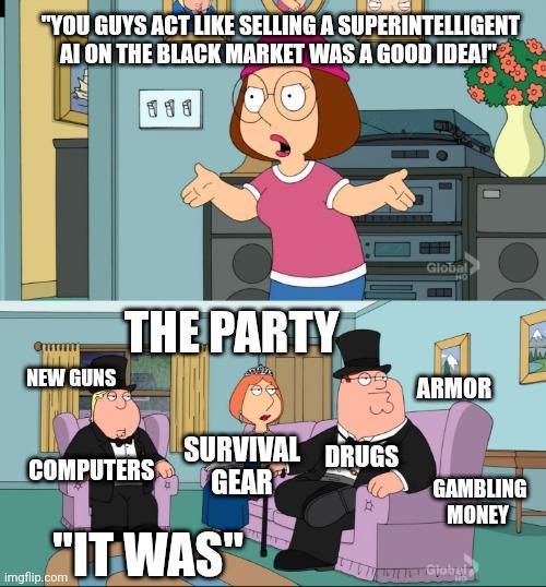 "YOU GUYS ACT LIKE SELLING A SUPERINTELLIGENT AI ON THE BLACK MARKET WAS A GOOD IDEA!" 111 NEW GUNS THE PARTY SURVIVAL DRUGS COMPUTERS GEAR "IT WAS" imgflip.com Global ARMOR GAMBLING MONEY Global