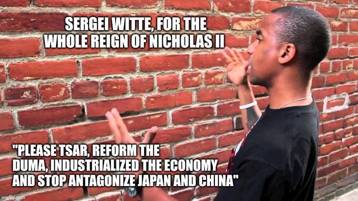 SERGEI WITTE, FOR THE WHOLE REIGN OF NICHOLAS II "PLEASE TSAR, REFORM THE DUMA, INDUSTRIALIZED THE ECONOMY AND STOP ANTAGONIZE JAPAN AND CHINA" imgflip.com