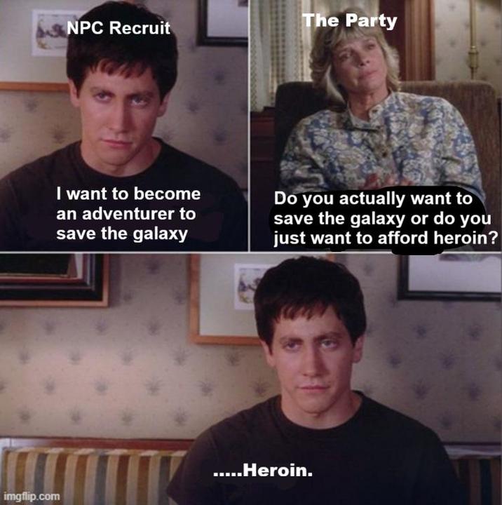 NPC Recruit The Party I want to become an adventurer to save the galaxy Do you actually want to save the galaxy or do you just want to afford heroin? .....Heroin. imgflip.com