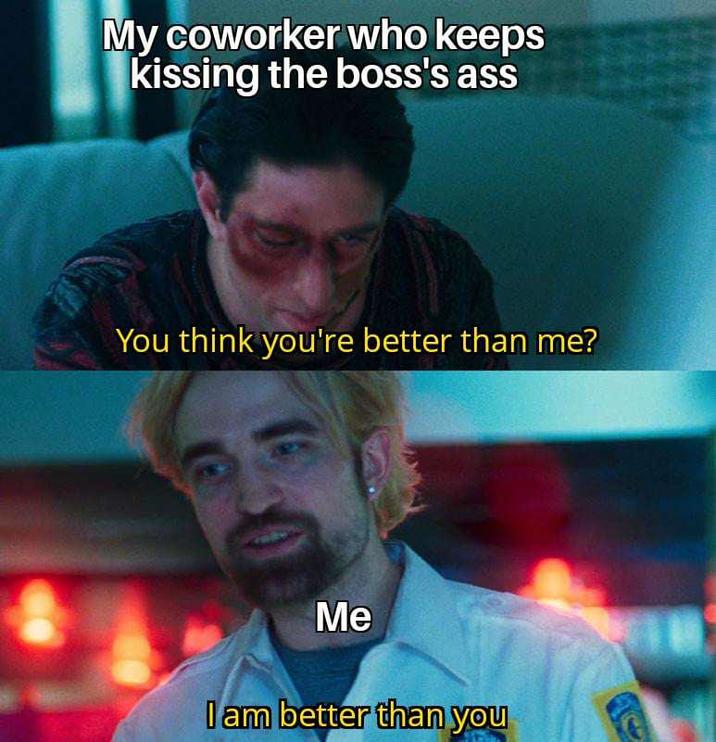 My coworker who keeps kissing the boss's ass You think you're better than me? Me I am better than you