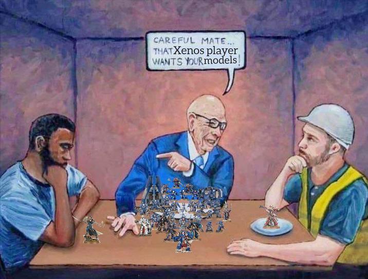 CAREFUL MATE... THATXenos player WANTS YOURmodels!
