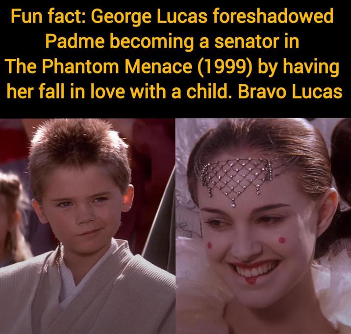 Fun fact: George Lucas foreshadowed Padme becoming a senator in The Phantom Menace (1999) by having her fall in love with a child. Bravo Lucas
