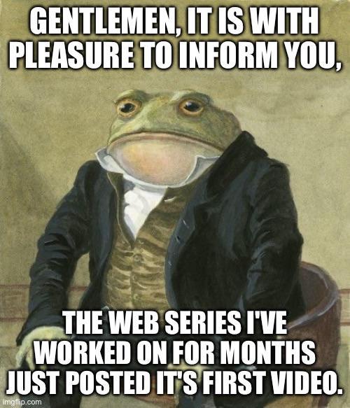 GENTLEMEN, IT IS WITH PLEASURE TO INFORM YOU, THE WEB SERIES I'VE WORKED ON FOR MONTHS JUST POSTED IT'S FIRST VIDEO. imgflip.com