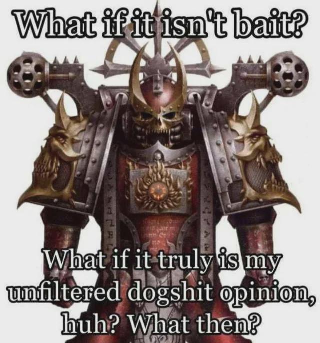 What if it isn't bait? What if it truly is my unfiltered dogshit opinion, huh? What then?