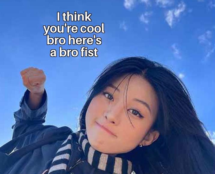 I think you're cool bro here's a bro fist ་ང་