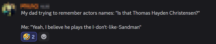 My dad trying to remember actors names: "Is that Thomas Hayden Christensen?" Me: "Yeah, I believe he plays the I-don't-like-Sandman" 2