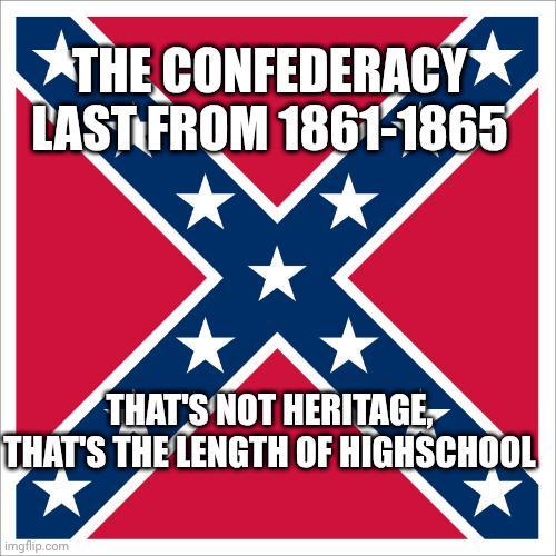THE CONFEDERACY LAST FROM 1861-1865 THAT'S NOT HERITAGE, THAT'S THE LENGTH OF HIGHSCHOOL imgflip.com