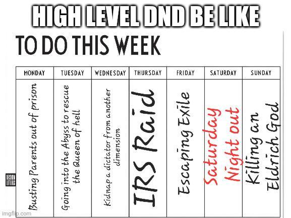 imgfli TO DO THIS WEEK HIGH LEVEL DND BE LIKE MONDAY TUESDAY WEDNESDAY THURSDAY FRIDAY SATURDAY SUNDAY Busting Parents out of prison Going into the Abyss to rescue the Queen of hell Kidnap a dictator from another dimension IRS Raid Escaping Exile Saturday Night out Killing an Eldrich God