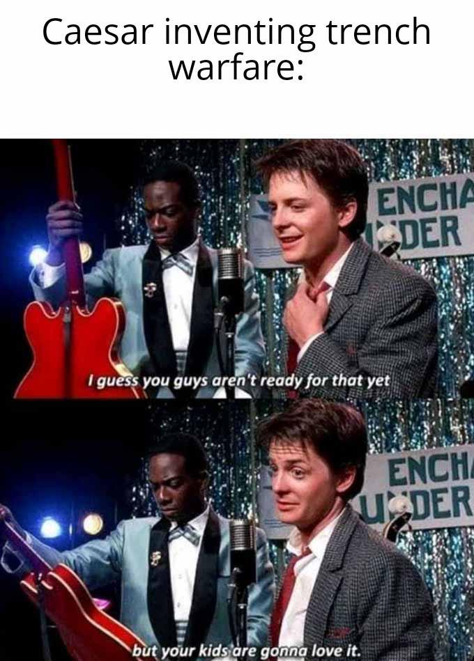 Caesar inventing trench warfare: I guess you guys aren't ready for that yet but your kids are gonna love it. ENCHA DER ENCHA UDER