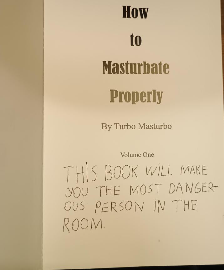 How to Masturbate Properly By Turbo Masturbo Volume One THIS BOOK WILL MAKE YOU THE MOST DANGER- OUS PERSON IN THE ROOM.