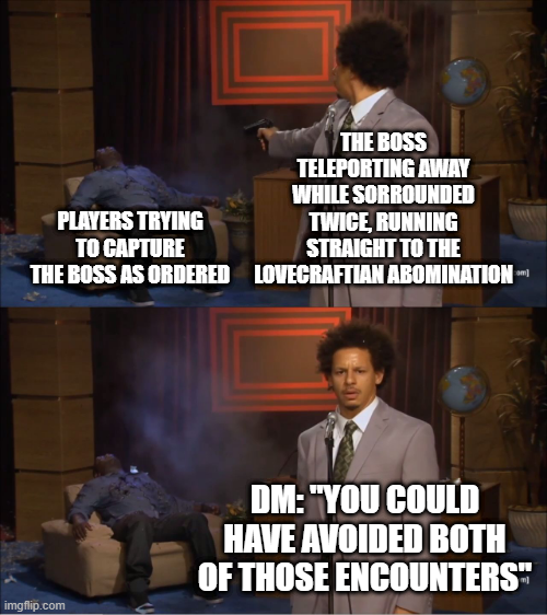 PLAYERS TRYING TO CAPTURE THE BOSS AS ORDERED THE BOSS TELEPORTING AWAY WHILE SORROUNDED TWICE, RUNNING STRAIGHT TO THE LOVECRAFTIAN ABOMINATION*** imgflip.com DM: "YOU COULD HAVE AVOIDED BOTH OF THOSE ENCOUNTERS"