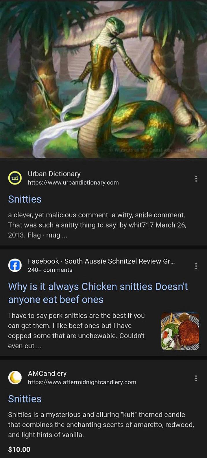 - Wirants ud Urban Dictionary https://www.urbandictionary.com Snitties a clever, yet malicious comment. a witty, snide comment. That was such a snitty thing to say! by whit717 March 26, 2013. Flag mug... Facebook. South Aussie Schnitzel Review Gr... 240+ comments Why is it always Chicken snitties Doesn't anyone eat beef ones I have to say pork snitties are the best if you can get them. I like beef ones but I have copped some that are unchewable. Couldn't even cut ... AMCandlery https://www.aftermidnightcandlery.com Snitties Snitties is a mysterious and alluring "kult"-themed candle that combines the enchanting scents of amaretto, redwood, and light hints of vanilla. $10.00
