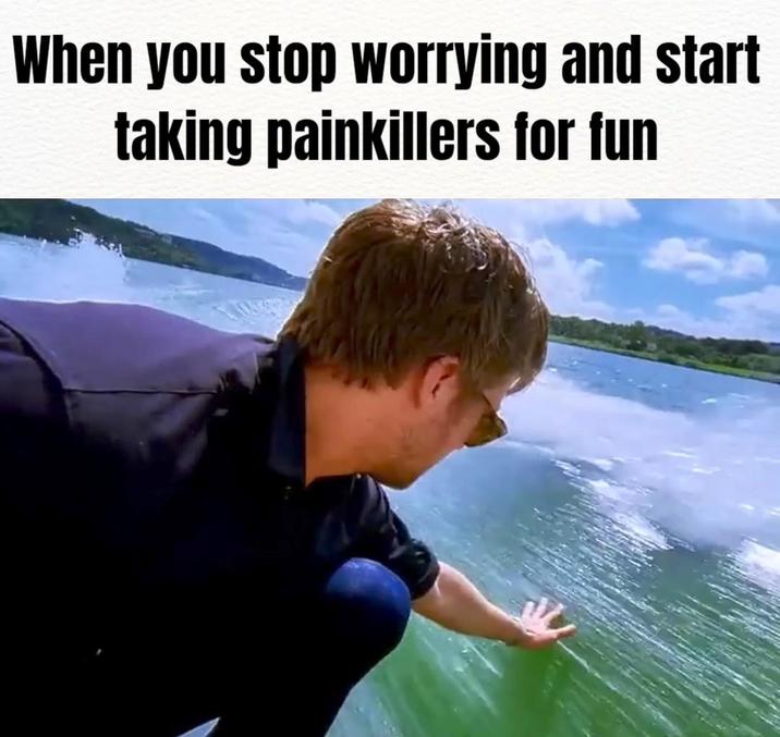 When you stop worrying and start taking painkillers for fun