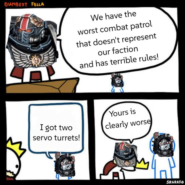 DUMBEST FELLA יה We have the worst combat patrol that doesn't represent our faction and has terrible rules! Yours is I got two servo turrets! clearly worse 4P SRGRAFO