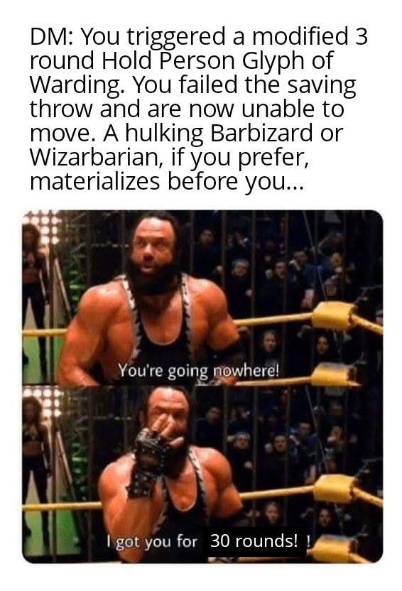 DM: You triggered a modified 3 round Hold Person Glyph of Warding. You failed the saving throw and are now unable to move. A hulking Barbizard or Wizarbarian, if you prefer, materializes before you... You're going nowhere! I got you for 30 rounds!!