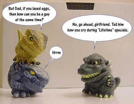 But Dad, if you layed eggs, then how can you be a guy at the same time? Hrrm No, go ahead, girlfriend. Tell him how you cry during "Lifetime" specials.