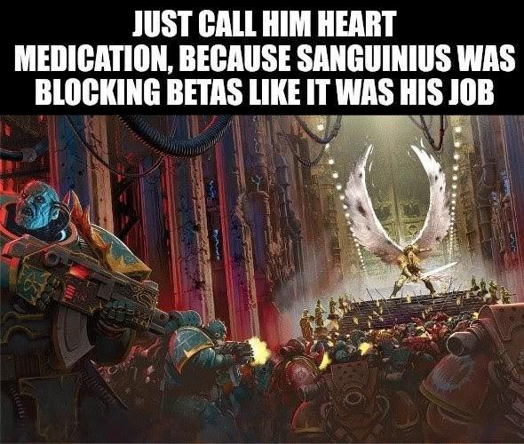 JUST CALL HIM HEART MEDICATION, BECAUSE SANGUINIUS WAS BLOCKING BETAS LIKE IT WAS HIS JOB
