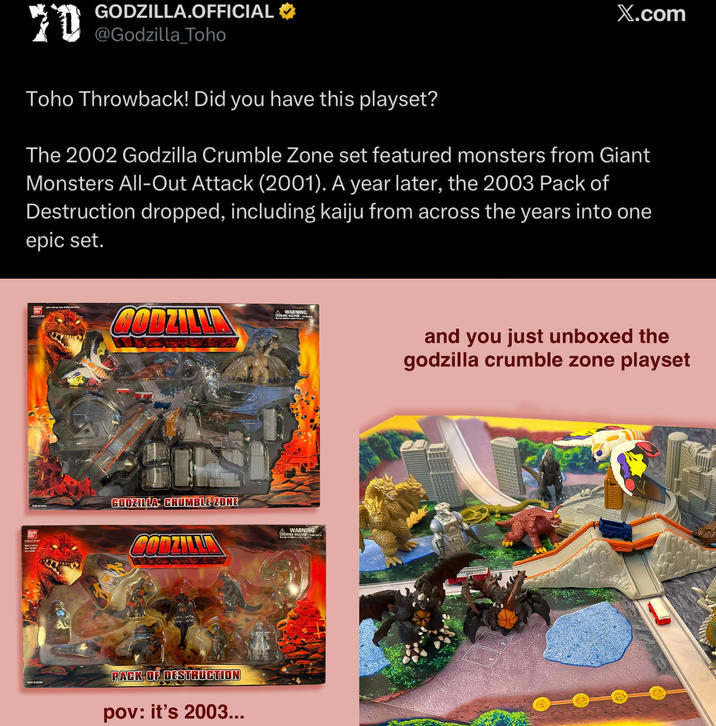 ከ GODZILLA.OFFICIAL ⭑ @Godzilla_Toho Toho Throwback! Did you have this playset? X.com The 2002 Godzilla Crumble Zone set featured monsters from Giant Monsters All-Out Attack (2001). A year later, the 2003 Pack of Destruction dropped, including kaiju from across the years into one epic set. BAN GODZILL A WARNING: GODZILLA CRUMBLE ZONE GODZILLA PACK OF DESTRUCTION pov: it's 2003... WARNING CHOONS and you just unboxed the godzilla crumble zone playset