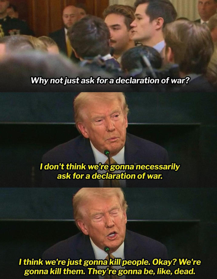 Why not just ask for a declaration of war? I don't think we're gonna necessarily ask for a declaration of war. I think we're just gonna kill people. Okay? We're gonna kill them. They're gonna be, like, dead.