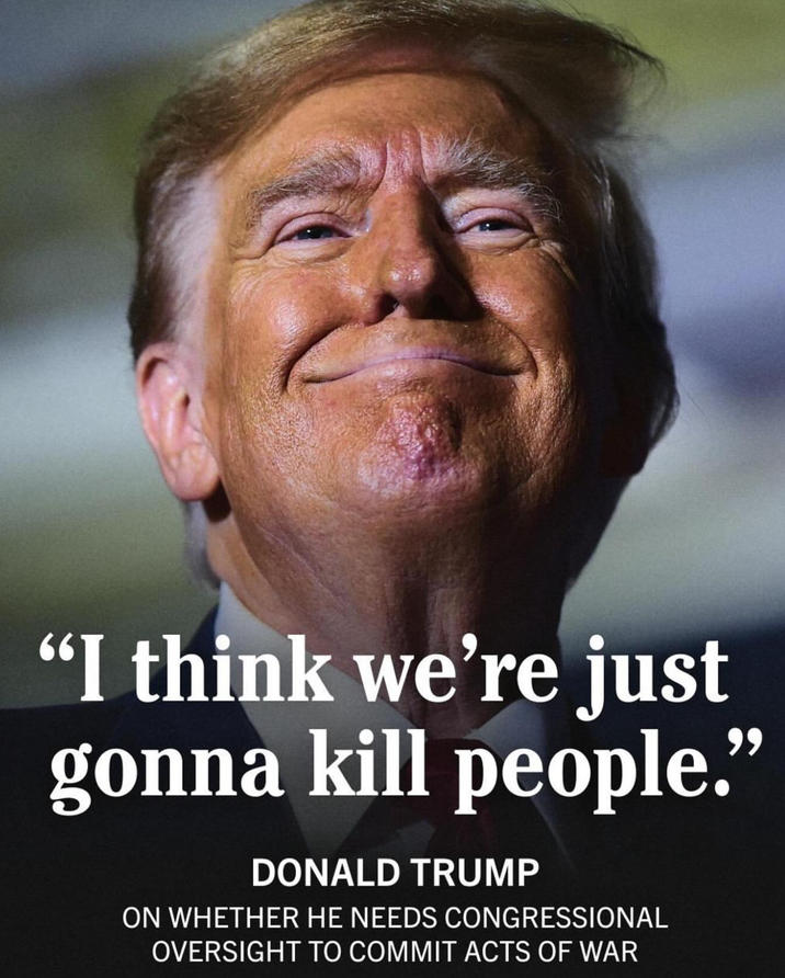 "I think we're just gonna kill people." DONALD TRUMP ON WHETHER HE NEEDS CONGRESSIONAL OVERSIGHT TO COMMIT ACTS OF WAR