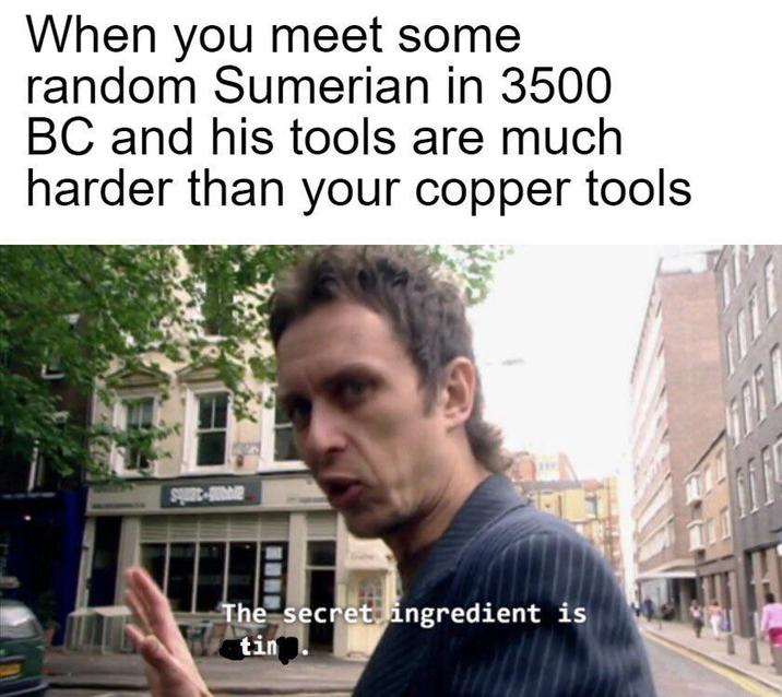 When you meet some random Sumerian in 3500 BC and his tools are much harder than your copper tools The secret ingredient is tin