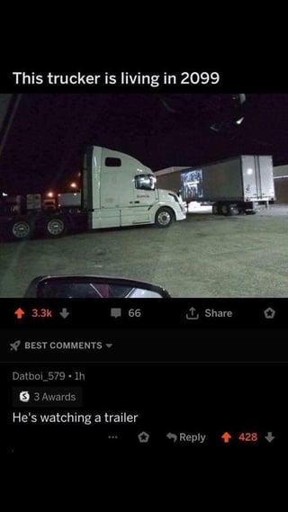 This trucker is living in 2099 3.3k 66 Share BEST COMMENTS Datboi_579.1h 3 Awards He's watching a trailer Reply 428
