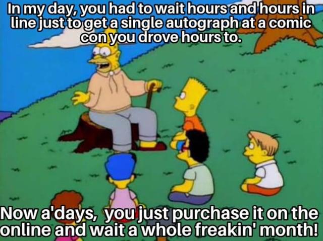 In my day, you had to wait hours and hours in line just to get a single autograph at a comic con you drove hours to. Now a'days, you just purchase it on the online and wait a whole freakin' month!