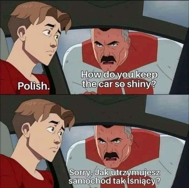 Polish. How do you keep the car so shiny? Sorry, Jak utrzymujesz samochód tak lśniący?