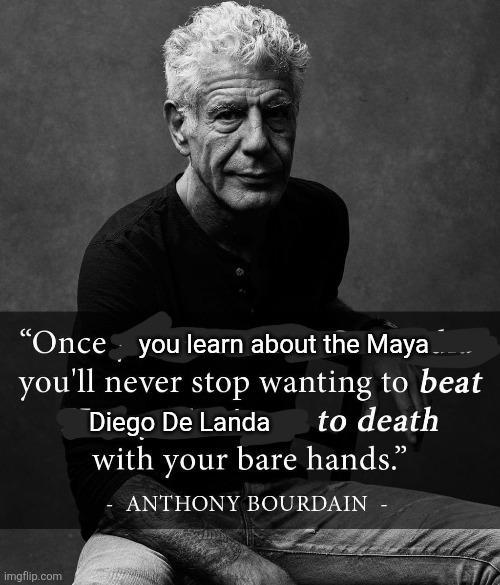 "Once you learn about the Maya... you'll never stop wanting to beat Diego De Landa to death with your bare hands." ANTHONY BOURDAIN imgflip.com
