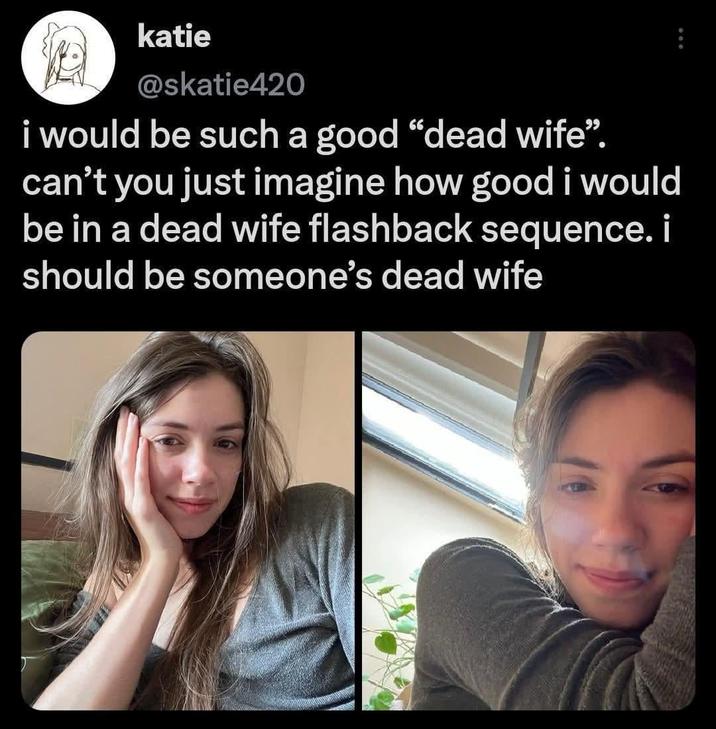 katie @skatie420 i would be such a good "dead wife". can't you just imagine how good i would be in a dead wife flashback sequence. i should be someone's dead wife B