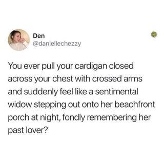 Den @daniellechezzy You ever pull your cardigan closed across your chest with crossed arms and suddenly feel like a sentimental widow stepping out onto her beachfront porch at night, fondly remembering her past lover?