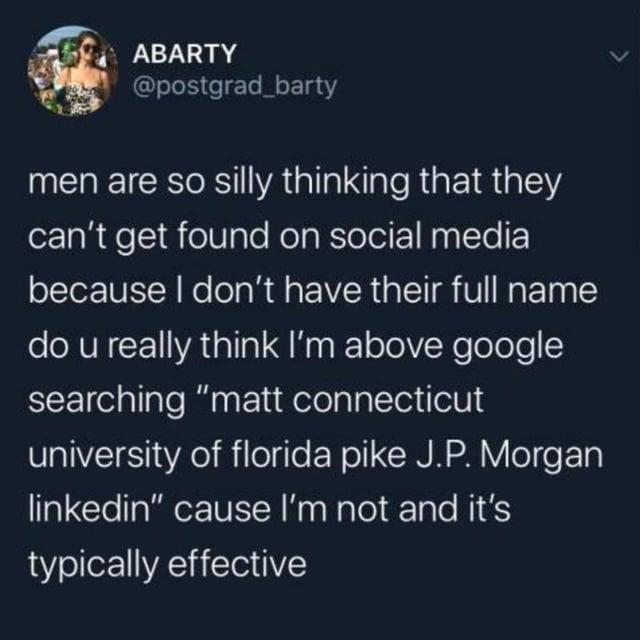 ABARTY @postgrad_barty men are so silly thinking that they can't get found on social media because I don't have their full name do u really think I'm above google searching "matt connecticut university of florida pike J.P. Morgan linkedin" cause I'm not and it's typically effective