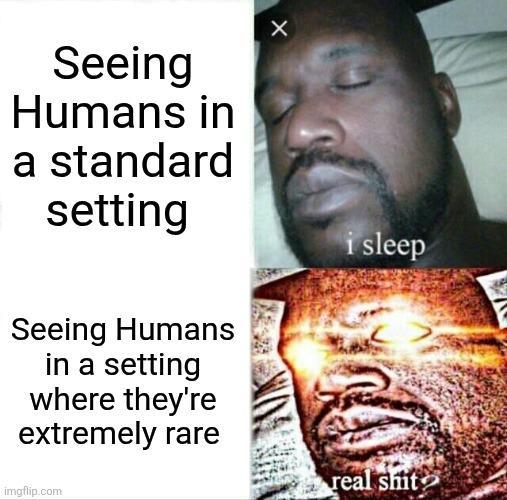 X Seeing Humans in a standard setting Seeing Humans in a setting where they're extremely rare imgflip.com i sleep real s---