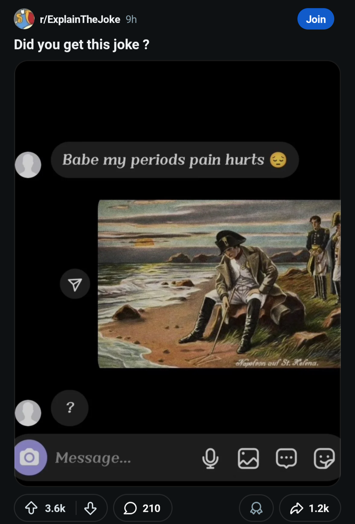 Sr/ExplainTheJoke 9h Did you get this joke? ? Babe my periods pain hurts Message... 3.6k ♡ 210 Napoleon auf St. Helena. نك 1.2k Join