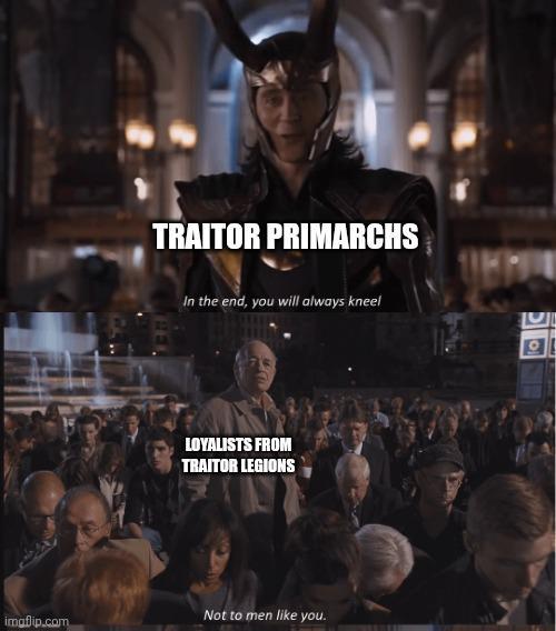 TRAITOR PRIMARCHS In the end, you will always kneel LOYALISTS FROM TRAITOR LEGIONS Not to men like you. imaflip.com